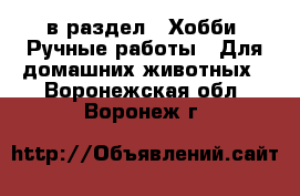  в раздел : Хобби. Ручные работы » Для домашних животных . Воронежская обл.,Воронеж г.